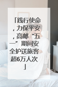 践行使命，力保平安，高邮“五一”期间安全护送旅客超6万人次