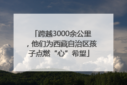 跨越3000余公里，他们为西藏自治区孩子点燃“心”希望