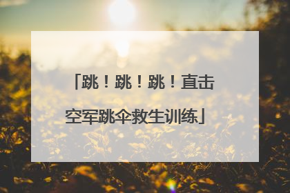 跳！跳！跳！直击空军跳伞救生训练