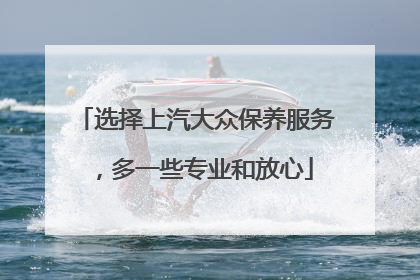 选择上汽大众保养服务，多一些专业和放心