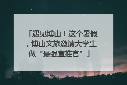 遇见博山！这个暑假，博山文旅邀请大学生做“最强宣推官”
