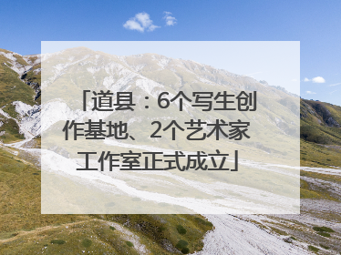 道县：6个写生创作基地、2个艺术家工作室正式成立