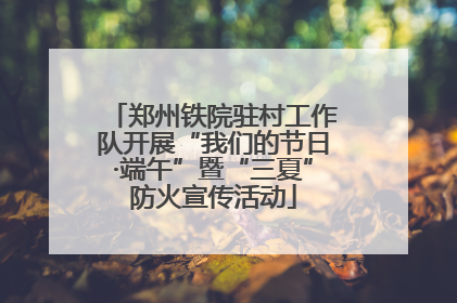 郑州铁院驻村工作队开展“我们的节日·端午”暨“三夏”防火宣传活动