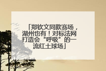 郑钦文同款赛场，湖州也有！对标法网打造会“呼吸”的一流红土球场