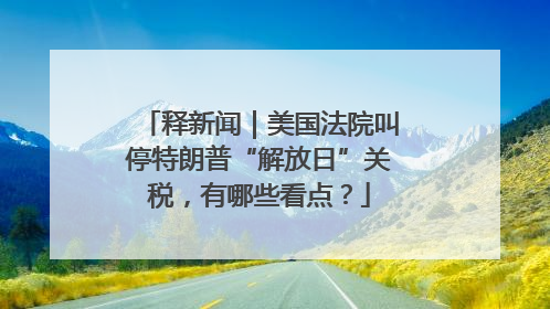 释新闻｜美国法院叫停特朗普“解放日”关税，有哪些看点？