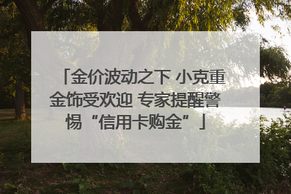 金价波动之下 小克重金饰受欢迎 专家提醒警惕“信用卡购金”
