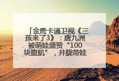 金鹰卡通卫视《三孩来了3》：唐九洲被萌娃盛赞“100块腹肌”，井胧带娃有梗超欢乐