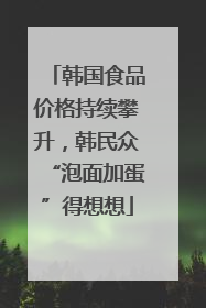 韩国食品价格持续攀升，韩民众“泡面加蛋”得想想