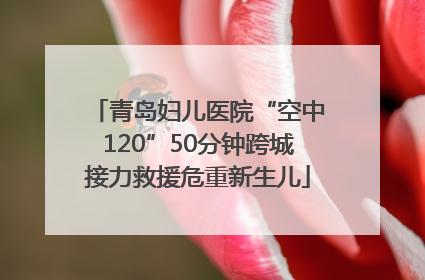青岛妇儿医院“空中120”50分钟跨城接力救援危重新生儿