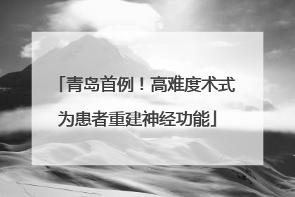 青岛首例！高难度术式为患者重建神经功能