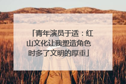 青年演员于适：红山文化让我塑造角色时多了文明的厚重