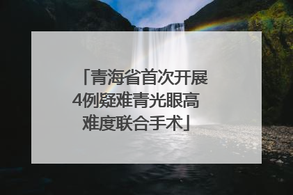 青海省首次开展4例疑难青光眼高难度联合手术