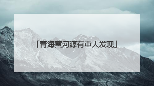 青海黄河源有重大发现