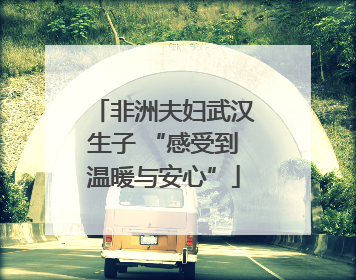 非洲夫妇武汉生子 “感受到温暖与安心”