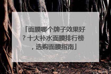 面膜哪个牌子效果好？十大补水面膜排行榜，选购面膜指南