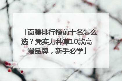 面膜排行榜前十名怎么选？凭实力种草10款高端品牌，新手必学