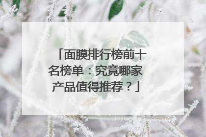 面膜排行榜前十名榜单：究竟哪家产品值得推荐？