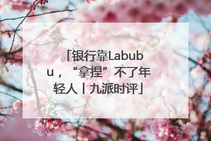 银行靠Labubu，“拿捏”不了年轻人丨九派时评