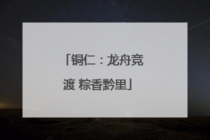 铜仁：龙舟竞渡 粽香黔里