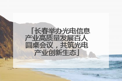 长春举办光电信息产业高质量发展百人圆桌会议，共筑光电产业创新生态