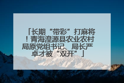 长期“带彩”打麻将！青海湟源县农业农村局原党组书记、局长严卓才被“双开”
