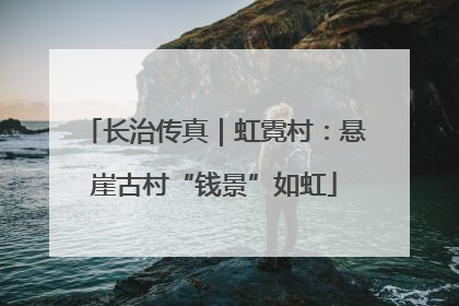 长治传真｜虹霓村：悬崖古村“钱景”如虹