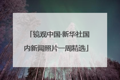 镜观中国·新华社国内新闻照片一周精选