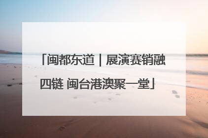 闽都东道｜展演赛销融四链 闽台港澳聚一堂