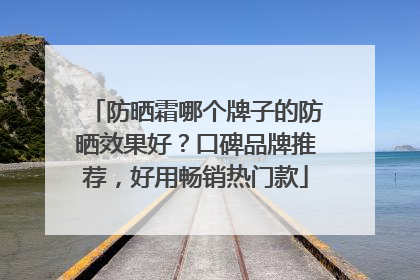 防晒霜哪个牌子的防晒效果好？口碑品牌推荐，好用畅销热门款