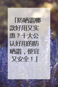 防晒霜哪款好用又实惠？十大公认好用的防晒霜，便宜又安全！