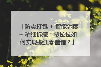 防震打包 + 智能调度 + 精细拆装：货拉拉如何实现搬迁零差错？