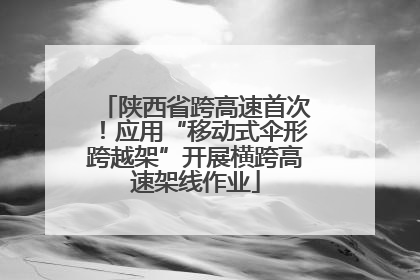 陕西省跨高速首次！应用“移动式伞形跨越架”开展横跨高速架线作业
