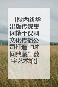 陕西新华出版传媒集团携手保利文化传播公司打造“时间典藏”数字艺术馆
