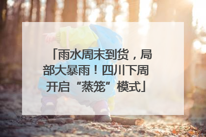 雨水周末到货，局部大暴雨！四川下周开启“蒸笼”模式