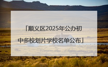 顺义区2025年公办初中多校划片学校名单公布
