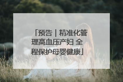 预告｜精准化管理高血压产妇 全程保护母婴健康