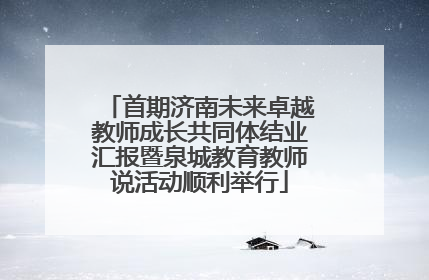 首期济南未来卓越教师成长共同体结业汇报暨泉城教育教师说活动顺利举行