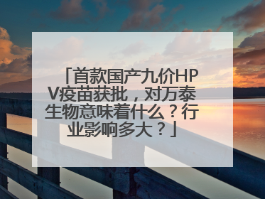 首款国产九价HPV疫苗获批，对万泰生物意味着什么？行业影响多大？