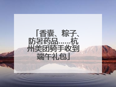 香囊、粽子、防暑药品……杭州美团骑手收到端午礼包