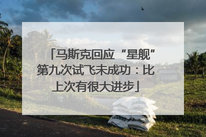 马斯克回应“星舰”第九次试飞未成功：比上次有很大进步