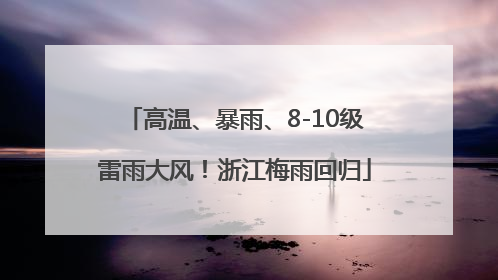 高温、暴雨、8-10级雷雨大风！浙江梅雨回归