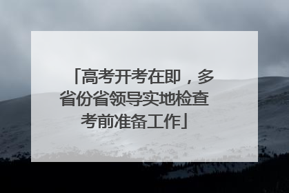 高考开考在即，多省份省领导实地检查考前准备工作