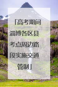 高考期间淄博各区县考点周边路段实施交通管制