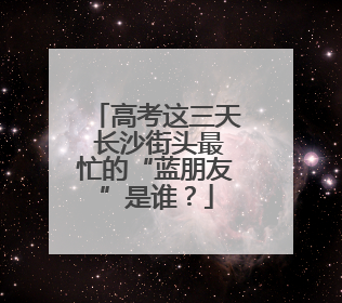 高考这三天 长沙街头最忙的“蓝朋友”是谁？