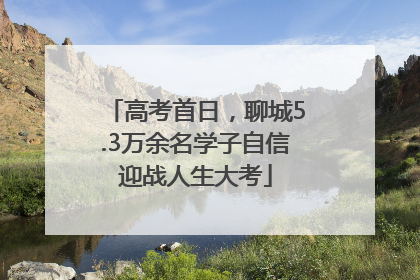 高考首日，聊城5.3万余名学子自信迎战人生大考