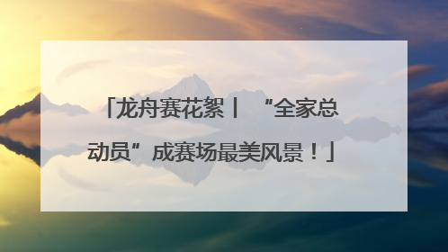 龙舟赛花絮丨 “全家总动员”成赛场最美风景！