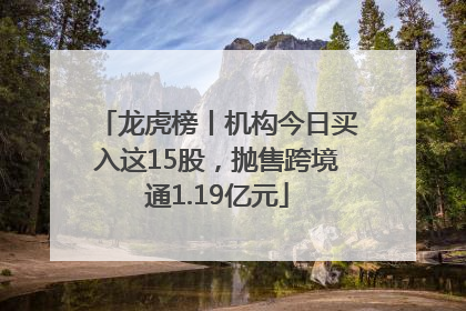 龙虎榜丨机构今日买入这15股，抛售跨境通1.19亿元