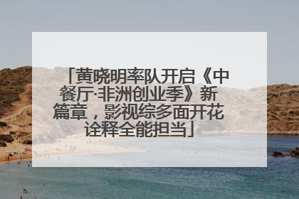 黄晓明率队开启《中餐厅·非洲创业季》新篇章，影视综多面开花诠释全能担当