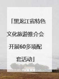 黑龙江省特色文化旅游推介会开展60多项配套活动