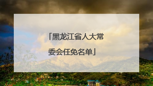 黑龙江省人大常委会任免名单